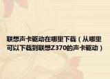 聯(lián)想聲卡驅(qū)動在哪里下載（從哪里可以下載到聯(lián)想Z370的聲卡驅(qū)動）