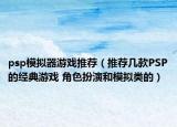 psp模擬器游戲推薦（推薦幾款PSP的經典游戲 角色扮演和模擬類的）