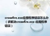 crossfire.exe應(yīng)用程序錯(cuò)誤怎么辦（求解決crossfire.exe-應(yīng)用程序錯(cuò)誤）