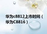 華為c8812上市時(shí)間（華為C8816）