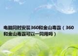 電腦同時(shí)安裝360和金山毒霸（360和金山毒霸可以一同用嗎）