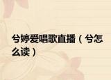 兮婷愛唱歌直播（兮怎么讀）
