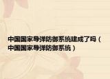 中國國家導(dǎo)彈防御系統(tǒng)建成了嗎（中國國家導(dǎo)彈防御系統(tǒng)）