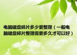 電腦磁盤碎片多少要整理（一般電腦磁盤碎片整理需要多久才可以好）