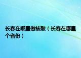 長春在哪里做核酸（長春在哪里個(gè)省份）