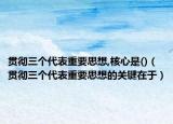 貫徹三個代表重要思想,核心是()（貫徹三個代表重要思想的關鍵在于）