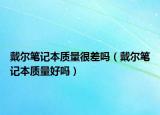 戴爾筆記本質(zhì)量很差嗎（戴爾筆記本質(zhì)量好嗎）