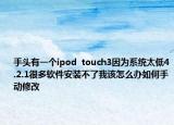 手頭有一個ipod  touch3因?yàn)橄到y(tǒng)太低4.2.1很多軟件安裝不了我該怎么辦如何手動修改