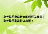 高考提前批是什么時(shí)間可以填報(bào)（高考提前批是什么意思）