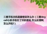 三星手機(jī)關(guān)機(jī)需要密碼怎么辦（三星Anycall心機(jī)手機(jī)忘了開(kāi)機(jī)密碼,怎么處理啊,怎么開(kāi)機(jī)?）
