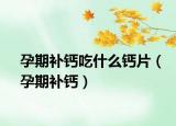 孕期補(bǔ)鈣吃什么鈣片（孕期補(bǔ)鈣）