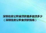 深圳住房公積金貸款最多能貸多少（深圳住房公積金貸款指南）