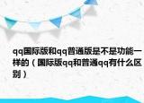 qq國際版和qq普通版是不是功能一樣的（國際版qq和普通qq有什么區(qū)別）