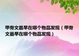 甲骨文最早在哪個物品發(fā)現(xiàn)（甲骨文最早在哪個物品發(fā)現(xiàn)）