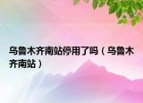 烏魯木齊南站停用了嗎（烏魯木齊南站）