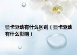 顯卡驅(qū)動(dòng)有什么區(qū)別（顯卡驅(qū)動(dòng)有什么影響）