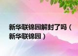 新華聯(lián)錦園解封了嗎（新華聯(lián)錦園）