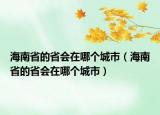 海南省的省會(huì)在哪個(gè)城市（海南省的省會(huì)在哪個(gè)城市）