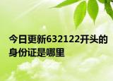 今日更新632122開頭的身份證是哪里
