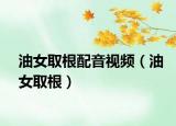 油女取根配音視頻（油女取根）