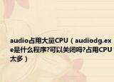 audio占用大量CPU（audiodg.exe是什么程序?可以關(guān)閉嗎?占用CPU太多）