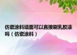仿瓷涂料墻面可以直接刷乳膠漆嗎（仿瓷涂料）