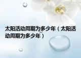 太陽活動周期為多少年（太陽活動周期為多少年）