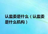 認(rèn)監(jiān)委是什么（認(rèn)監(jiān)委是什么機(jī)構(gòu)）