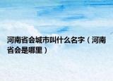 河南省會(huì)城市叫什么名字（河南省會(huì)是哪里）
