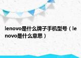 lenovo是什么牌子手機(jī)型號(hào)（lenovo是什么意思）