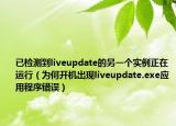 已檢測到liveupdate的另一個實(shí)例正在運(yùn)行（為何開機(jī)出現(xiàn)liveupdate.exe應(yīng)用程序錯誤）