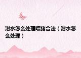 泔水怎么處理喂豬合法（泔水怎么處理）