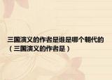 三國演義的作者是誰是哪個朝代的（三國演義的作者是）