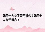 韓國十大女子天團(tuán)排名（韓國十大女子組合）