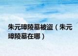 朱元璋陵墓被盜（朱元璋陵墓在哪）