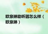 歐泉琳助聽器怎么樣（歐泉琳）