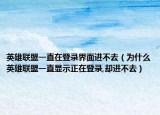 英雄聯(lián)盟一直在登錄界面進(jìn)不去（為什么英雄聯(lián)盟一直顯示正在登錄,卻進(jìn)不去）