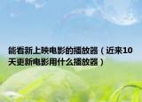 能看新上映電影的播放器（近來10天更新電影用什么播放器）