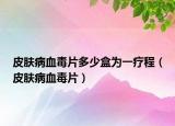 皮膚病血毒片多少盒為一療程（皮膚病血毒片）