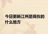 今日更新江州是現(xiàn)在的什么地方