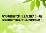 家用電腦臺式機(jī)什么配置好（一般家用電腦主機(jī)買什么配置的比較好）