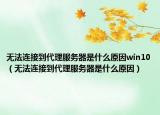 無(wú)法連接到代理服務(wù)器是什么原因win10（無(wú)法連接到代理服務(wù)器是什么原因）