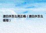 漂白水怎么用正確（漂白水怎么使用）