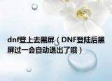 dnf登上去黑屏（DNF登陸后黑屏過(guò)一會(huì)自動(dòng)退出了哦）