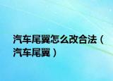 汽車尾翼怎么改合法（汽車尾翼）