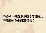 華碩a43s現(xiàn)在多少錢(qián)（華碩筆記本電腦a43e的能賣(mài)價(jià)錢(qián)）