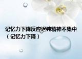 記憶力下降反應(yīng)遲鈍精神不集中（記憶力下降）