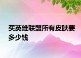 買英雄聯(lián)盟所有皮膚要多少錢