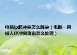 電腦ip起沖突怎么解決（電腦一直被人IP沖突攻擊怎么處理）