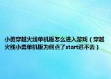 小勇穿越火線單機(jī)版怎么進(jìn)入游戲（穿越火線小勇單機(jī)版為何點了start進(jìn)不去）